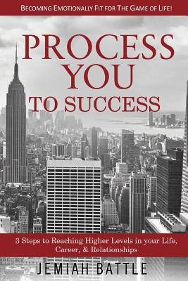 Process You to Success: 3 Steps to Reaching Higher Levels in Your Life, Career, & Relationships by Battle, Jemiah