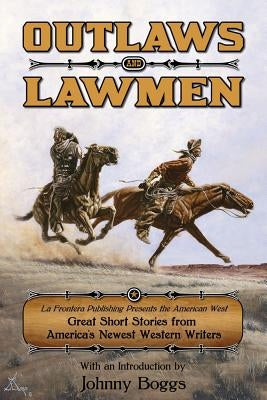 Outlaws and Lawmen: La Frontera Publishing Presents the American West Great Short Stories from America's Newest Western Writers by Boggs, Johnny