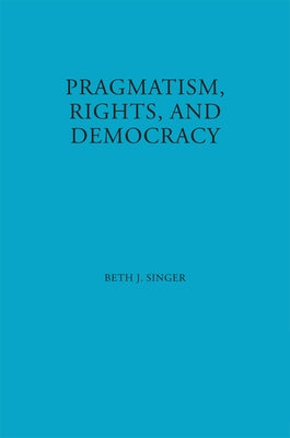 Pragmatism, Rights, and Democracy by Singer, Beth J.