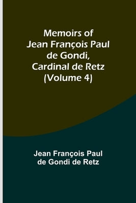 Memoirs of Jean François Paul de Gondi, Cardinal de Retz (Volume 4) by Fran&#231;ois Paul de Gondi de Retz, Jean