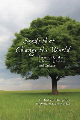 Seeds that Change the World: Essays on Quakerism, Spirituality, Faith and Culture by Humphries, Debbie L.