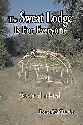 The Sweat Lodge Is for Everyone: We Are All Related. by McGarvie, Irene