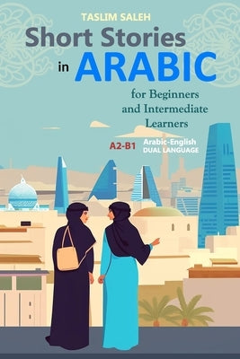 Short Stories in Arabic for Beginners and Intermediate Learners: A2-B1, Arabic-English Dual Language by Saleh, Taslim