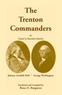 The Trenton Commanders: Johann Gottlieb Rall and George Washington, as Noted in Hessian Diaries by Burgoyne, Bruce E.