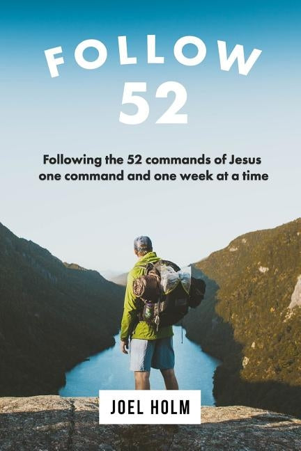 Follow 52: One Year Committed to Following the 52 Commands of Christ, One Week at a Time by Holm, Joel