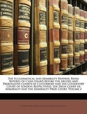The Ecclesiastical and Admiralty Reports: Being Reports of Cases Heard Before the Arches and Prerogative Courts of Canterbury and the Consistory Court by Spinks, Thomas