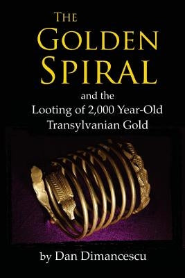 The Golden Spiral: and the Looting of 2,000 Year-Old Transylvanian Treasure by Dimancescu, Dan