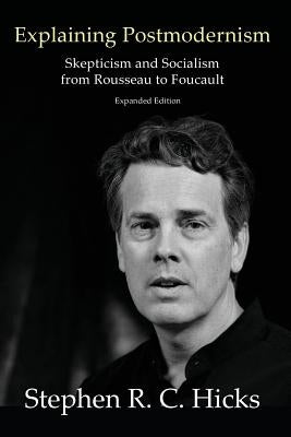 Explaining Postmodernism: Skepticism and Socialism from Rousseau to Foucault by Hicks, Stephen