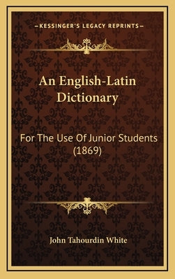 An English-Latin Dictionary: For the Use of Junior Students (1869) by White, John Tahourdin