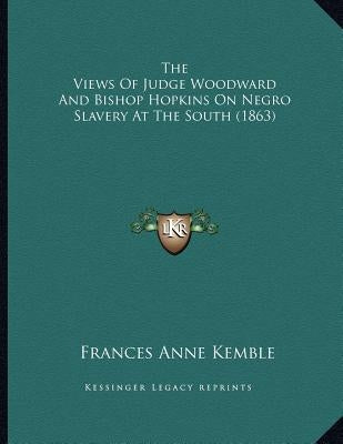 The Views Of Judge Woodward And Bishop Hopkins On Negro Slavery At The South (1863) by Kemble, Frances Anne
