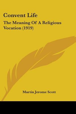 Convent Life: The Meaning Of A Religious Vocation (1919) by Scott, Martin Jerome