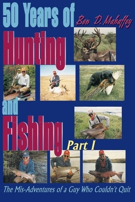 50 Years of Hunting and Fishing: The Mis-Adventures of a Guy Who Couldn't Quit! by Mahaffey, Ben D.