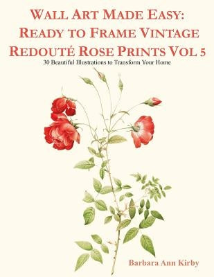 Wall Art Made Easy: Ready to Frame Vintage Redouté Rose Prints Vol 5: 30 Beautiful Illustrations to Transform Your Home by Kirby, Barbara Ann