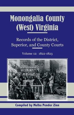 Monongalia County, (West) Virginia, Records of the District, Superior and County Courts, Volume 12: 1822-1823 by Zinn, Melba Pender