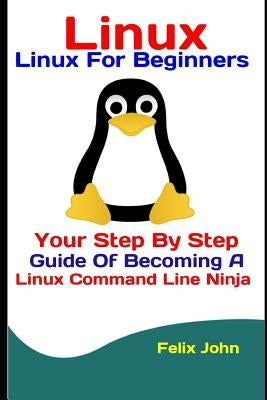 Linux: Linux For Beginners: Your Step By Step Guide Of Becoming A Linux Command Line Ninja by John, Felix