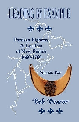 Leading By Example, Partisan Fighters & Leaders Of New France, 1660-1760: Volume Two by Bearor, Bob