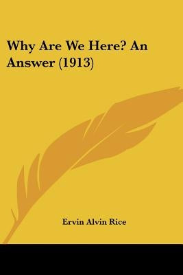 Why Are We Here? An Answer (1913) by Rice, Ervin Alvin