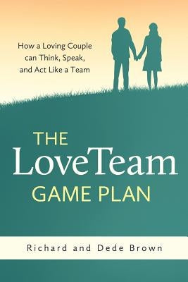 The LoveTeam Game Plan: How a Loving Couple can Think, Speak and Act Like a Team by Brown, Richard W.
