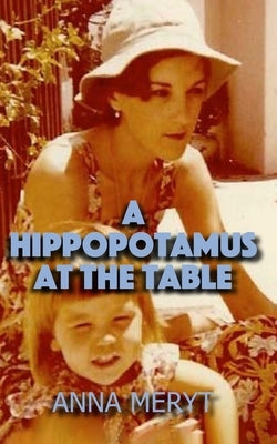 A Hippopotamus At The Table: A true story of a journey to a new life in Cape Town, South Africa in 1975 by Meryt, Anna