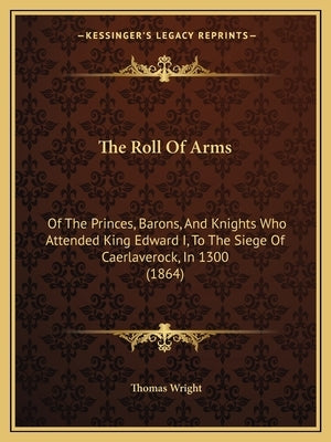 The Roll Of Arms: Of The Princes, Barons, And Knights Who Attended King Edward I, To The Siege Of Caerlaverock, In 1300 (1864) by Wright, Thomas