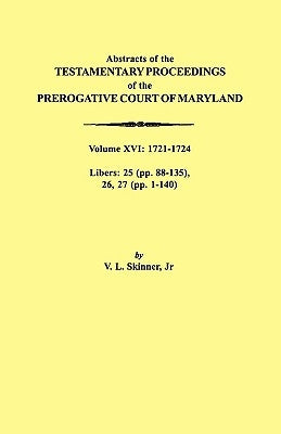 Abstracts of the Testamentary Proceedings of the Prerogative Court of Maryland. Volume XVI: 1721-1724. Libers: 25 (Pp. 88-135), 26, 27 (Pp. 1-140) by Skinner, Vernon L., Jr.