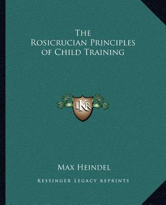 The Rosicrucian Principles of Child Training by Heindel, Max