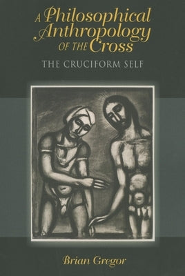 A Philosophical Anthropology of the Cross: The Cruciform Self by Gregor, Brian