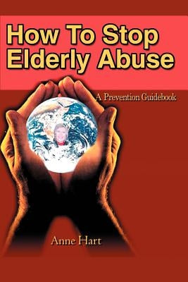 How To Stop Elderly Abuse: A Prevention Guidebook by Hart, Anne
