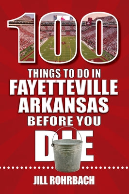 100 Things to Do in Fayetteville, Arkansas, Before You Die by Rohrbach, Jill