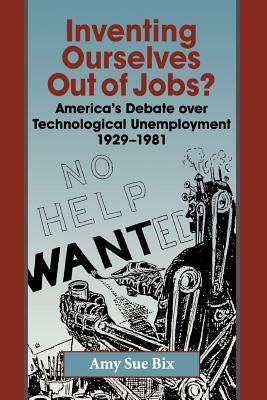 Inventing Ourselves Out of Jobs?: America's Debate Over Technological Unemployment 1929-1981 by Bix, Amy Sue