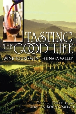 Tasting the Good Life: Wine Tourism in the Napa Valley by Gmelch, George