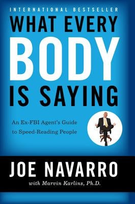 What Every Body Is Saying: An Ex-FBI Agent's Guide to Speed-Reading People by Navarro, Joe