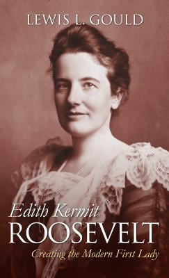 Edith Kermit Roosevelt: Creating the Modern First Lady by Gould, Lewis L.