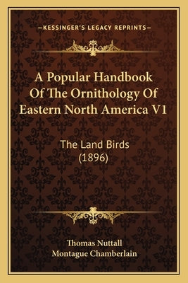 A Popular Handbook of the Ornithology of Eastern North America V1: The Land Birds (1896) by Nuttall, Thomas