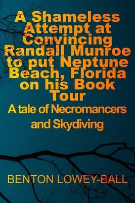 A Shameless Attempt at Convincing Randall Munroe to put Neptune Beach, Florida on his Book Tour: A tale of Necromancers and Skydiving by Lowey-Ball, Benton