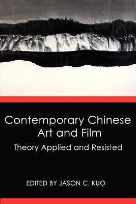 Contemporary Chinese Art and Film: Theory Applied and Resisted by Kuo, Jason C.