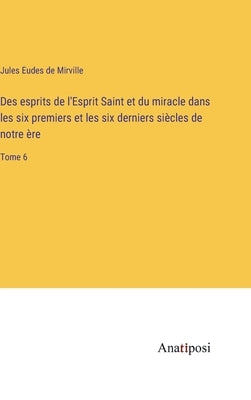 Des esprits de l'Esprit Saint et du miracle dans les six premiers et les six derniers siècles de notre ère: Tome 6 by Mirville, Jules Eudes De