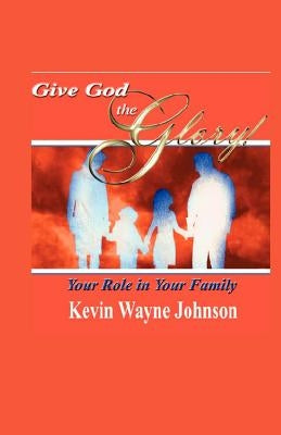 Give God the Glory! Your Role in Your Family by Johnson, Kevin Wayne