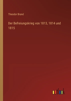 Der Befreiungskrieg von 1813, 1814 und 1815 by Brand, Theodor