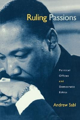 Ruling Passions: Political Offices and Democratic Ethics by Sabl, Andrew