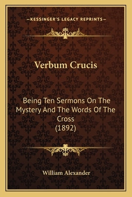 Verbum Crucis: Being Ten Sermons On The Mystery And The Words Of The Cross (1892) by Alexander, William