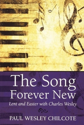 The Song Forever New: Lent and Easter with Charles Wesley by Chilcote, Paul Wesley