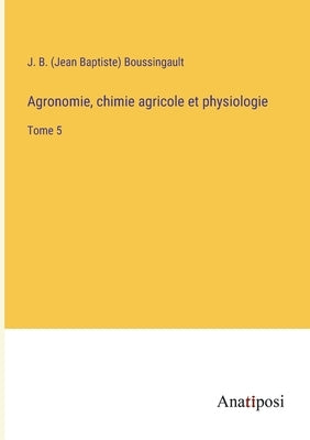 Agronomie, chimie agricole et physiologie: Tome 5 by Boussingault, Jean Baptiste