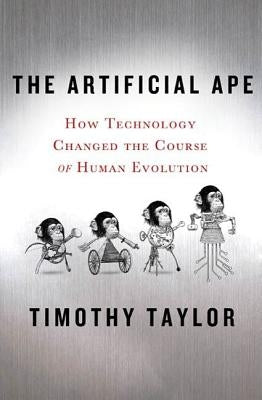 The Artificial Ape: How Technology Changed the Course of Human Evolution by Taylor, Timothy