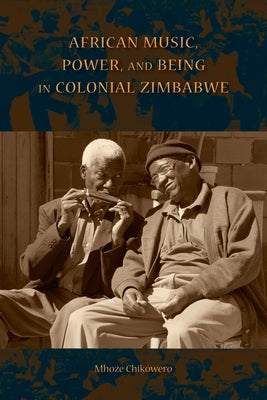 African Music, Power, and Being in Colonial Zimbabwe by Chikowero, Mhoze