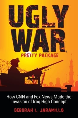 Ugly War, Pretty Package: How CNN and Fox News Made the Invasion of Iraq High Concept by Jaramillo, Deborah L.