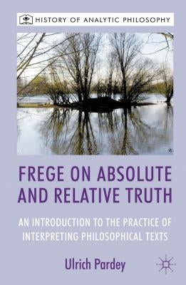 Frege on Absolute and Relative Truth: An Introduction to the Practice of Interpreting Philosophical Texts by Pardey, U.