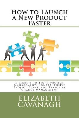 How to Launch a New Product Faster: 5 Secrets to Tight Project Management, Comprehensive Project Plans, and Effective Change Management by Cavanagh, Elizabeth