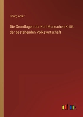 Die Grundlagen der Karl Marxschen Kritik der bestehenden Volkswirtschaft by Adler, Georg