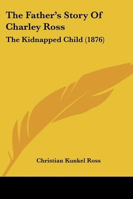 The Father's Story Of Charley Ross: The Kidnapped Child (1876) by Ross, Christian Kunkel